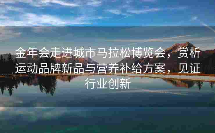 金年会走进城市马拉松博览会，赏析运动品牌新品与营养补给方案，见证行业创新
