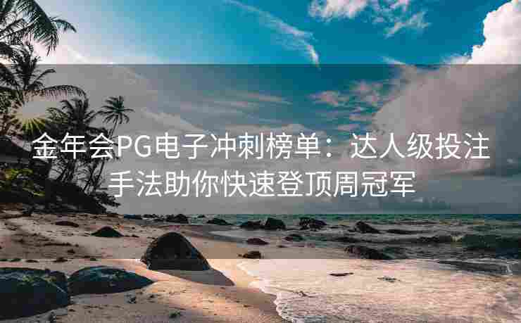 金年会PG电子冲刺榜单：达人级投注手法助你快速登顶周冠军