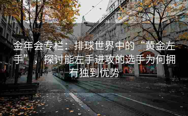 金年会专栏：排球世界中的“黄金左手”，探讨能左手进攻的选手为何拥有独到优势