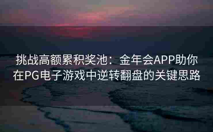 挑战高额累积奖池：金年会APP助你在PG电子游戏中逆转翻盘的关键思路