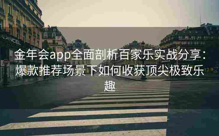 金年会app全面剖析百家乐实战分享：爆款推荐场景下如何收获顶尖极致乐趣