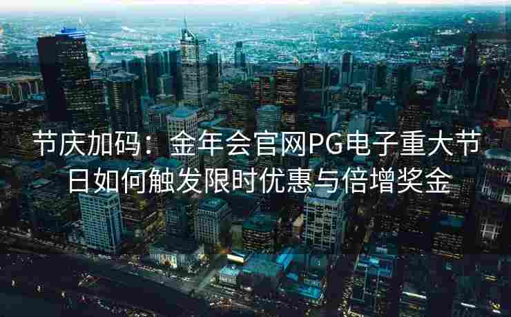 节庆加码：金年会官网PG电子重大节日如何触发限时优惠与倍增奖金