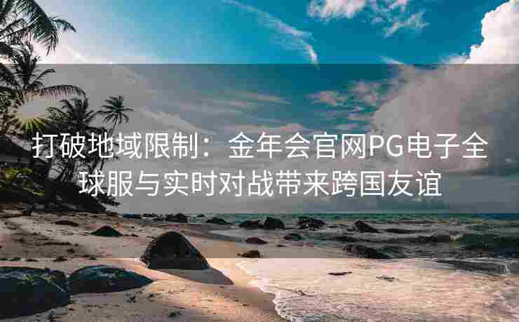 打破地域限制：金年会官网PG电子全球服与实时对战带来跨国友谊