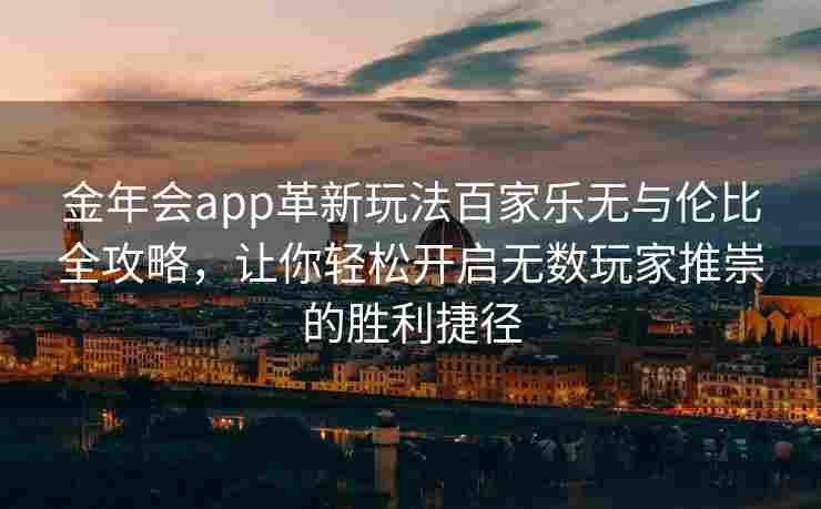 金年会app革新玩法百家乐无与伦比全攻略，让你轻松开启无数玩家推崇的胜利捷径