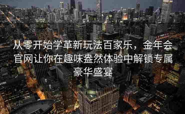 从零开始学革新玩法百家乐，金年会官网让你在趣味盎然体验中解锁专属豪华盛宴