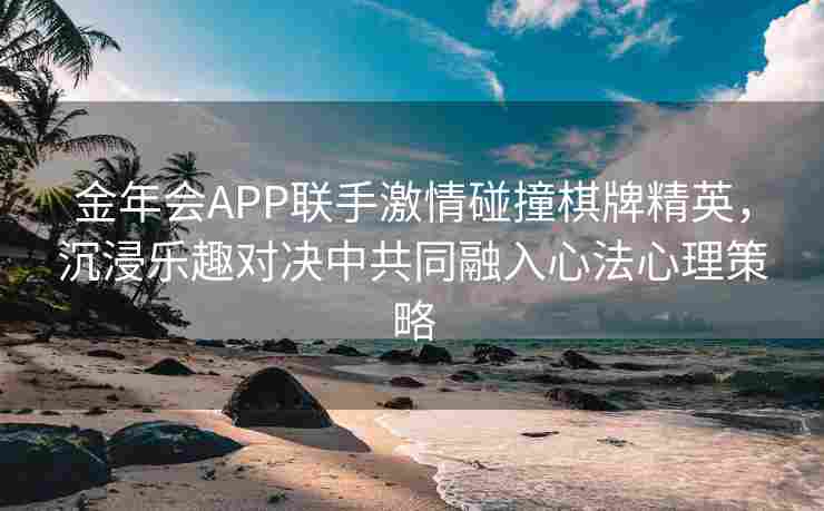 金年会APP联手激情碰撞棋牌精英，沉浸乐趣对决中共同融入心法心理策略