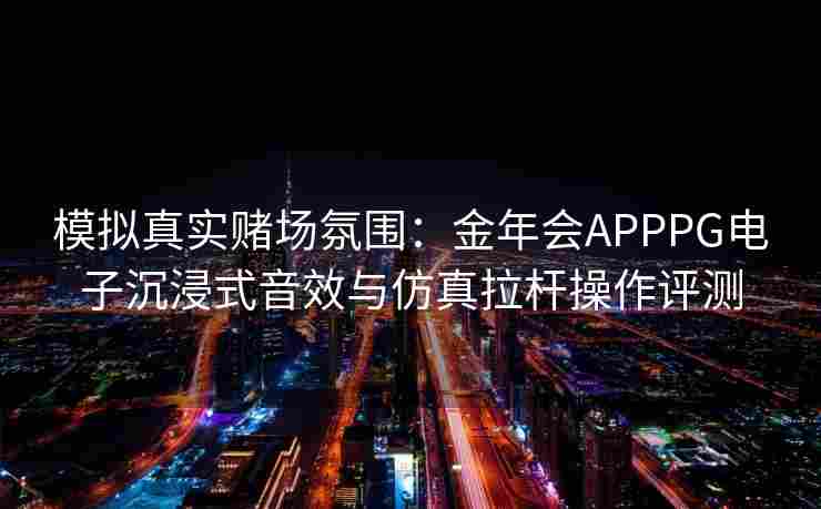 模拟真实赌场氛围：金年会APPPG电子沉浸式音效与仿真拉杆操作评测