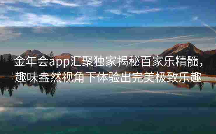 金年会app汇聚独家揭秘百家乐精髓，趣味盎然视角下体验出完美极致乐趣
