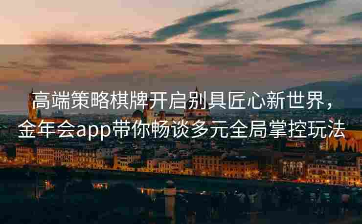高端策略棋牌开启别具匠心新世界，金年会app带你畅谈多元全局掌控玩法