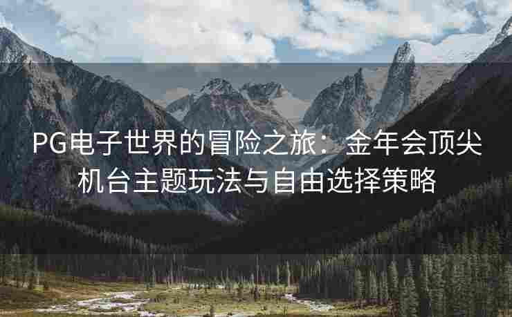 PG电子世界的冒险之旅：金年会顶尖机台主题玩法与自由选择策略