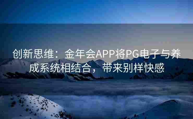 创新思维：金年会APP将PG电子与养成系统相结合，带来别样快感