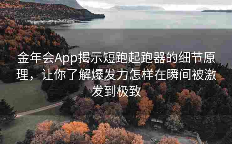 金年会App揭示短跑起跑器的细节原理，让你了解爆发力怎样在瞬间被激发到极致