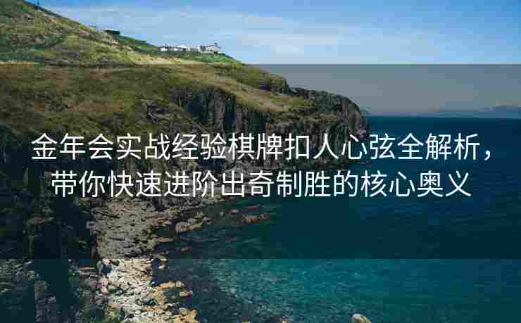 金年会实战经验棋牌扣人心弦全解析，带你快速进阶出奇制胜的核心奥义