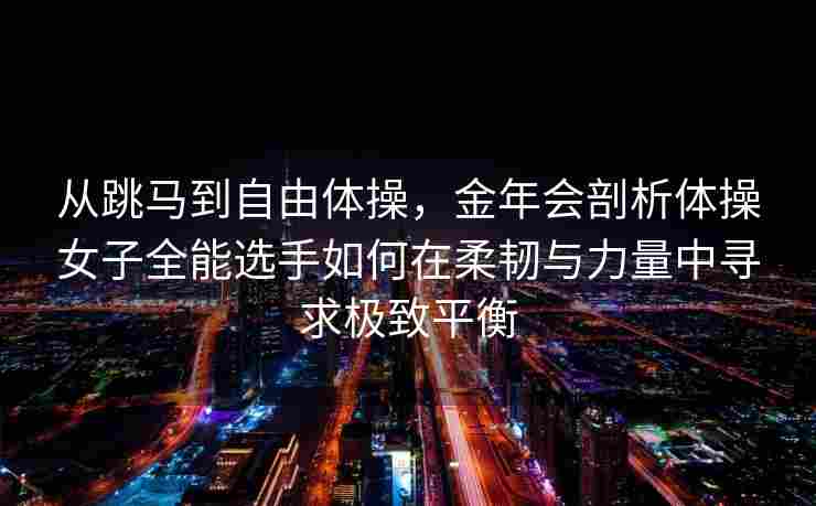 从跳马到自由体操，金年会剖析体操女子全能选手如何在柔韧与力量中寻求极致平衡