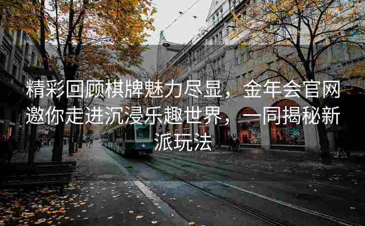 精彩回顾棋牌魅力尽显，金年会官网邀你走进沉浸乐趣世界，一同揭秘新派玩法
