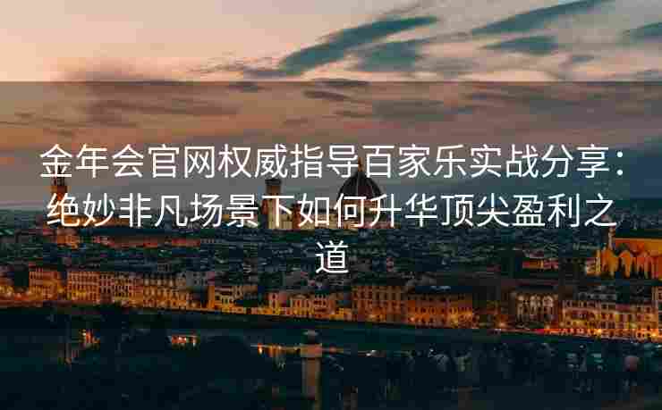 金年会官网权威指导百家乐实战分享：绝妙非凡场景下如何升华顶尖盈利之道