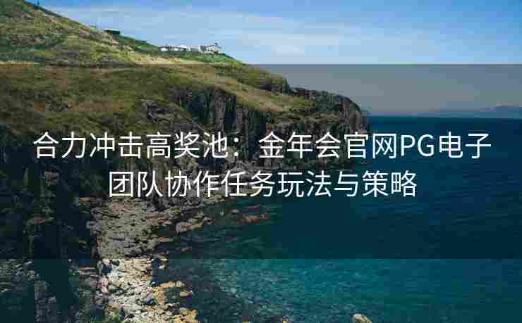 合力冲击高奖池：金年会官网PG电子团队协作任务玩法与策略