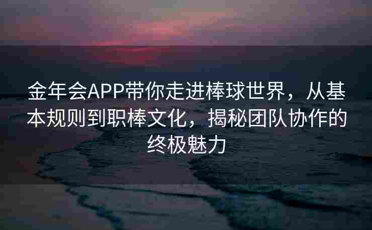 金年会APP带你走进棒球世界，从基本规则到职棒文化，揭秘团队协作的终极魅力