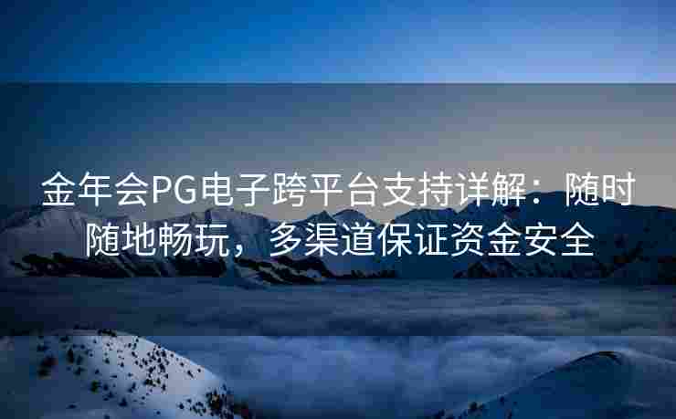 金年会PG电子跨平台支持详解：随时随地畅玩，多渠道保证资金安全