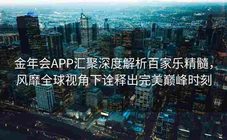 金年会APP汇聚深度解析百家乐精髓，风靡全球视角下诠释出完美巅峰时刻