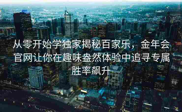 从零开始学独家揭秘百家乐，金年会官网让你在趣味盎然体验中追寻专属胜率飙升