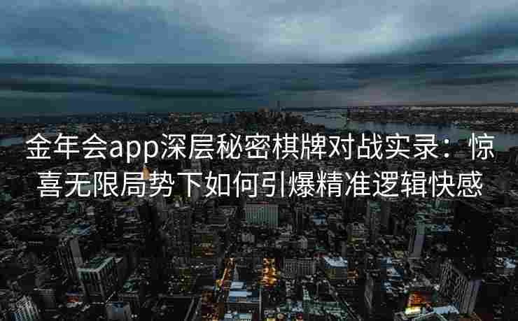 金年会app深层秘密棋牌对战实录：惊喜无限局势下如何引爆精准逻辑快感