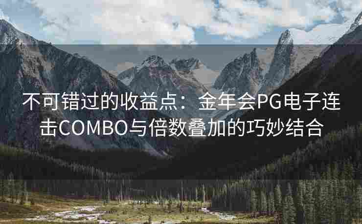 不可错过的收益点：金年会PG电子连击COMBO与倍数叠加的巧妙结合