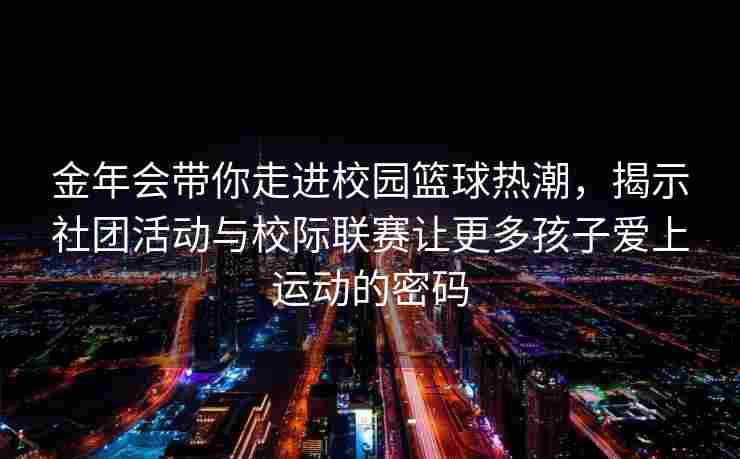 金年会带你走进校园篮球热潮，揭示社团活动与校际联赛让更多孩子爱上运动的密码