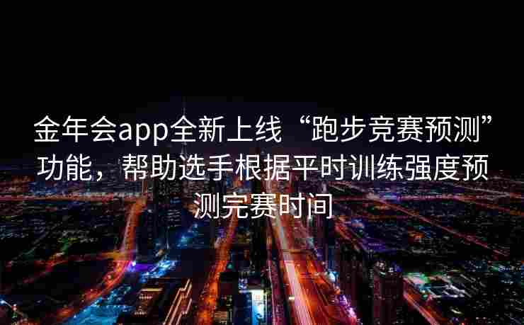 金年会app全新上线“跑步竞赛预测”功能，帮助选手根据平时训练强度预测完赛时间