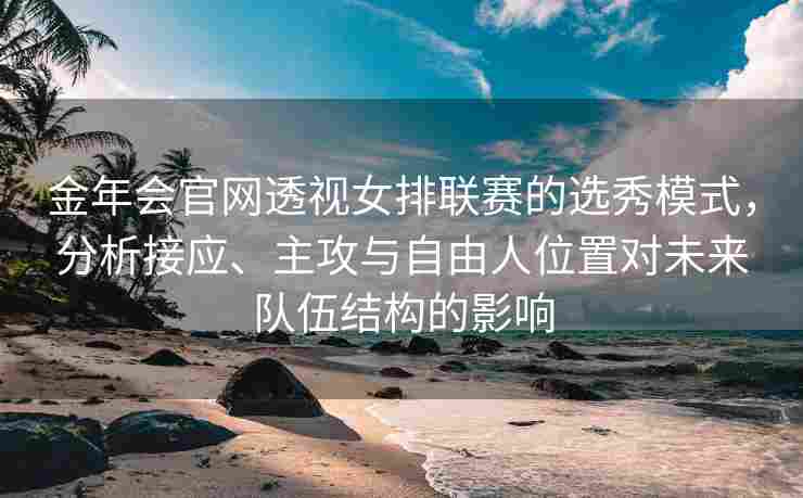 金年会官网透视女排联赛的选秀模式，分析接应、主攻与自由人位置对未来队伍结构的影响