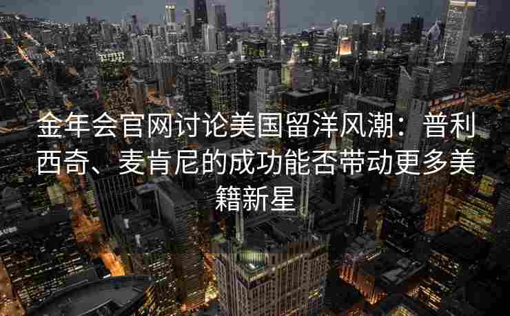 金年会官网讨论美国留洋风潮：普利西奇、麦肯尼的成功能否带动更多美籍新星