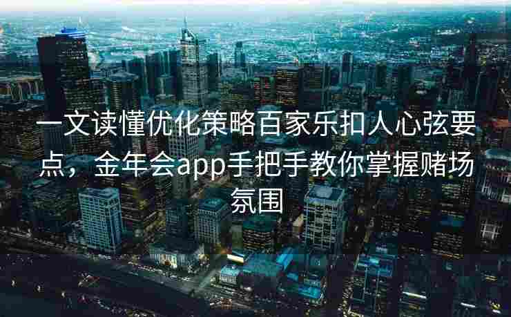 一文读懂优化策略百家乐扣人心弦要点，金年会app手把手教你掌握赌场氛围