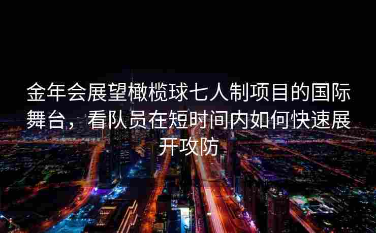 金年会展望橄榄球七人制项目的国际舞台，看队员在短时间内如何快速展开攻防