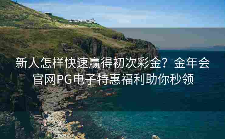 新人怎样快速赢得初次彩金？金年会官网PG电子特惠福利助你秒领