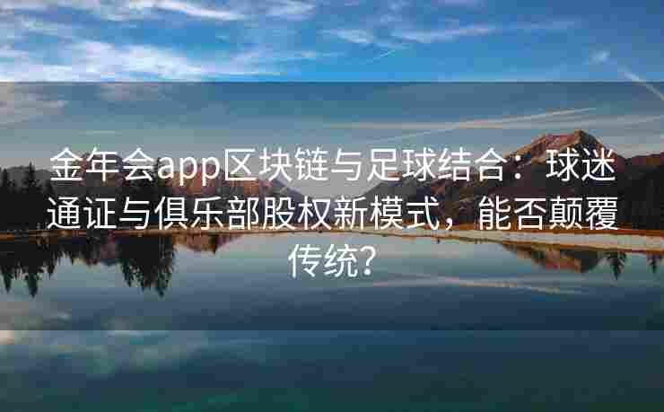 金年会app区块链与足球结合：球迷通证与俱乐部股权新模式，能否颠覆传统？