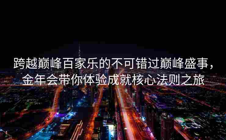 跨越巅峰百家乐的不可错过巅峰盛事，金年会带你体验成就核心法则之旅