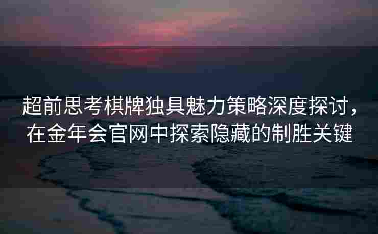 超前思考棋牌独具魅力策略深度探讨，在金年会官网中探索隐藏的制胜关键