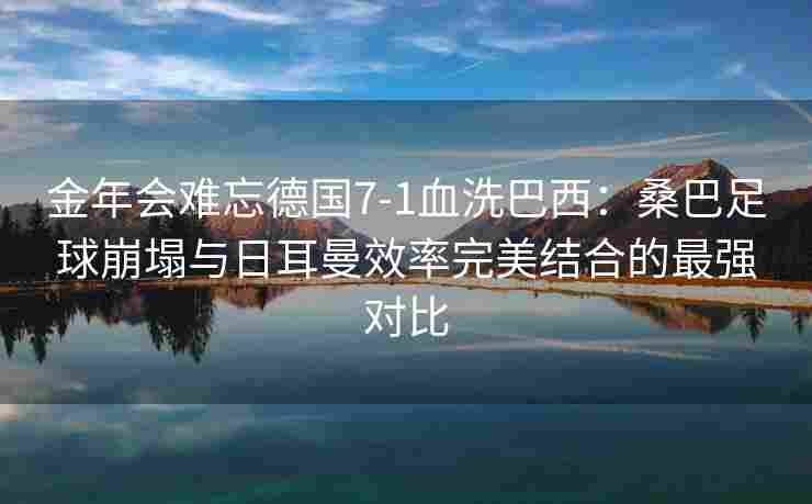 金年会难忘德国7-1血洗巴西：桑巴足球崩塌与日耳曼效率完美结合的最强对比