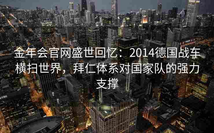 金年会官网盛世回忆：2014德国战车横扫世界，拜仁体系对国家队的强力支撑