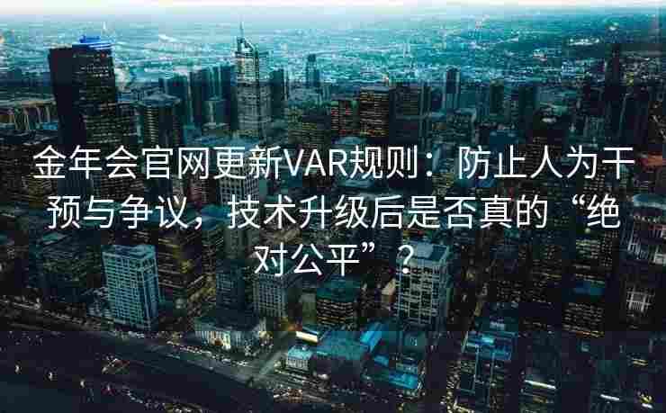 金年会官网更新VAR规则：防止人为干预与争议，技术升级后是否真的“绝对公平”？