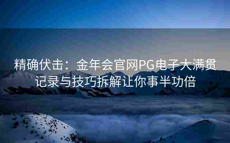 精确伏击：金年会官网PG电子大满贯记录与技巧拆解让你事半功倍