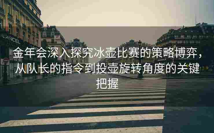 金年会深入探究冰壶比赛的策略博弈，从队长的指令到投壶旋转角度的关键把握
