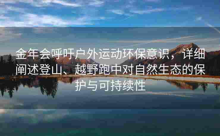 金年会呼吁户外运动环保意识，详细阐述登山、越野跑中对自然生态的保护与可持续性