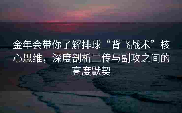 金年会带你了解排球“背飞战术”核心思维，深度剖析二传与副攻之间的高度默契