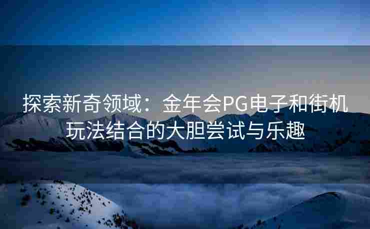 探索新奇领域：金年会PG电子和街机玩法结合的大胆尝试与乐趣