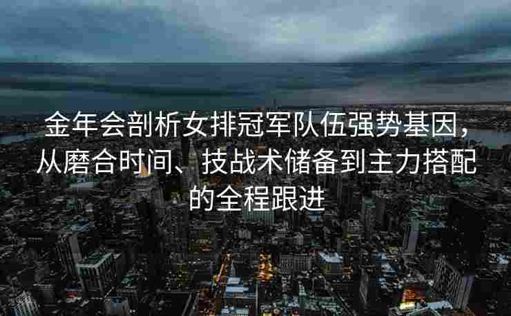 金年会剖析女排冠军队伍强势基因，从磨合时间、技战术储备到主力搭配的全程跟进