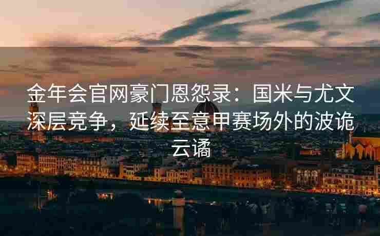 金年会官网豪门恩怨录：国米与尤文深层竞争，延续至意甲赛场外的波诡云谲