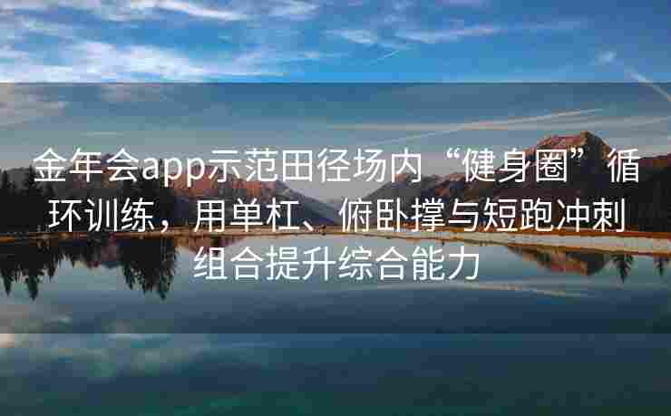 金年会app示范田径场内“健身圈”循环训练，用单杠、俯卧撑与短跑冲刺组合提升综合能力