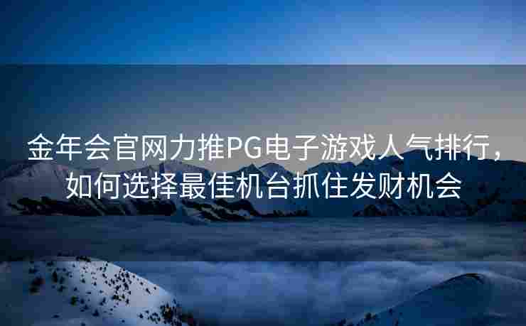 金年会官网力推PG电子游戏人气排行，如何选择最佳机台抓住发财机会