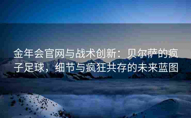 金年会官网与战术创新：贝尔萨的疯子足球，细节与疯狂共存的未来蓝图